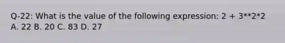 Q-22: What is the value of the following expression: 2 + 3**2*2 A. 22 B. 20 C. 83 D. 27