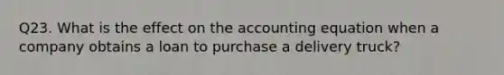 Q23. What is the effect on the accounting equation when a company obtains a loan to purchase a delivery truck?