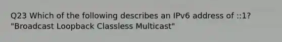 Q23 Which of the following describes an IPv6 address of ::1? "Broadcast Loopback Classless Multicast"