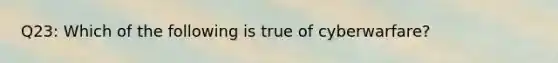 Q23: Which of the following is true of cyberwarfare?