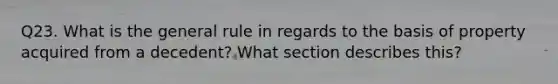 Q23. What is the general rule in regards to the basis of property acquired from a decedent? What section describes this?