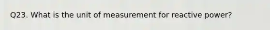 Q23. What is the unit of measurement for reactive power?