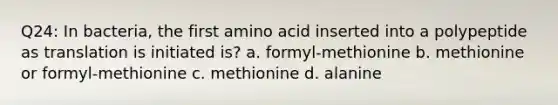 Q24: In bacteria, the first amino acid inserted into a polypeptide as translation is initiated is? a. formyl-methionine b. methionine or formyl-methionine c. methionine d. alanine