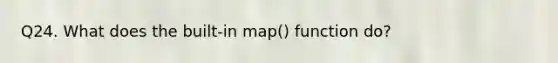 Q24. What does the built-in map() function do?