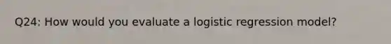 Q24: How would you evaluate a logistic regression model?