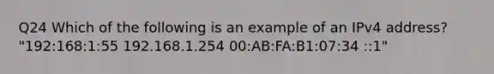 Q24 Which of the following is an example of an IPv4 address? "192:168:1:55 192.168.1.254 00:AB:FA:B1:07:34 ::1"