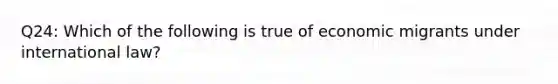 Q24: Which of the following is true of economic migrants under international law?