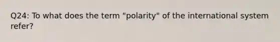 Q24: To what does the term "polarity" of the international system refer?