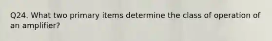 Q24. What two primary items determine the class of operation of an amplifier?