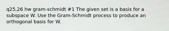 q25,26 hw gram-schmidt #1 The given set is a basis for a subspace W. Use the Gram-Schmidt process to produce an orthogonal basis for W.