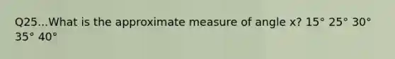 Q25...What is the approximate measure of angle x? 15° 25° 30° 35° 40°