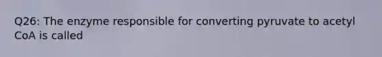 Q26: The enzyme responsible for converting pyruvate to acetyl CoA is called