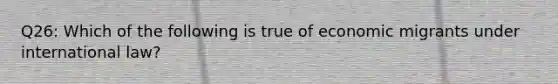 Q26: Which of the following is true of economic migrants under international law?