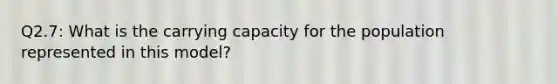 Q2.7: What is the carrying capacity for the population represented in this model?