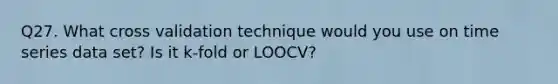 Q27. What cross validation technique would you use on time series data set? Is it k-fold or LOOCV?