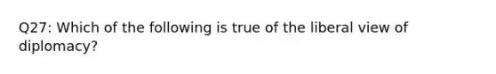 Q27: Which of the following is true of the liberal view of diplomacy?