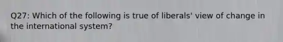 Q27: Which of the following is true of liberals' view of change in the international system?