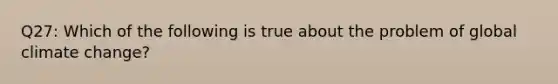 Q27: Which of the following is true about the problem of global climate change?