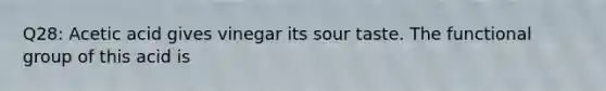 Q28: Acetic acid gives vinegar its sour taste. The functional group of this acid is