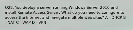 Q28: You deploy a server running Windows Server 2016 and install Remote Access Server. What do you need to configure to access the Internet and navigate multiple web sites? A - DHCP B - NAT C - WAP D - VPN