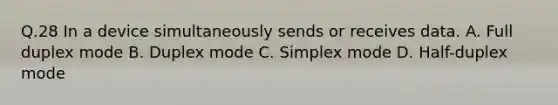 Q.28 In a device simultaneously sends or receives data. A. Full duplex mode B. Duplex mode C. Simplex mode D. Half-duplex mode