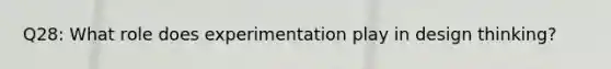 Q28: What role does experimentation play in design thinking?