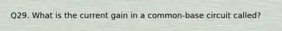Q29. What is the current gain in a common-base circuit called?
