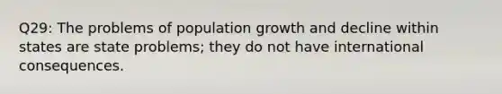 Q29: The problems of population growth and decline within states are state problems; they do not have international consequences.