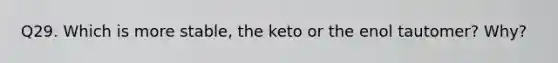 Q29. Which is more stable, the keto or the enol tautomer? Why?