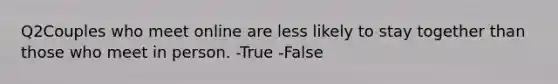 Q2Couples who meet online are less likely to stay together than those who meet in person. -True -False