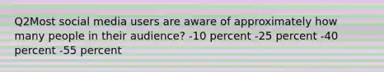 Q2Most social media users are aware of approximately how many people in their audience? -10 percent -25 percent -40 percent -55 percent