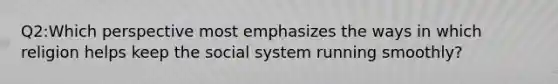 Q2:Which perspective most emphasizes the ways in which religion helps keep the social system running smoothly?