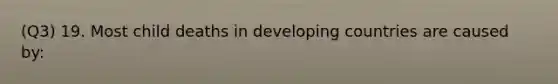 (Q3) 19. Most child deaths in developing countries are caused by: