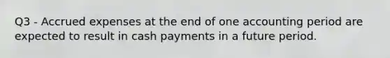 Q3 - Accrued expenses at the end of one accounting period are expected to result in cash payments in a future period.