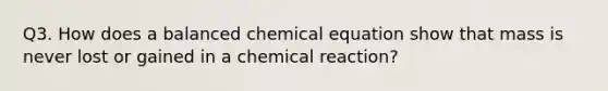 Q3. How does a balanced chemical equation show that mass is never lost or gained in a chemical reaction?