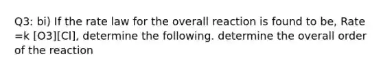 Q3: bi) If the rate law for the overall reaction is found to be, Rate =k [O3][Cl], determine the following. determine the overall order of the reaction