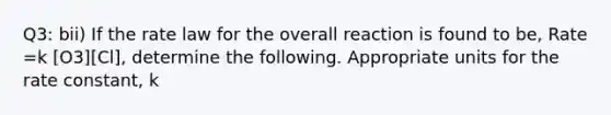 Q3: bii) If the rate law for the overall reaction is found to be, Rate =k [O3][Cl], determine the following. Appropriate units for the rate constant, k