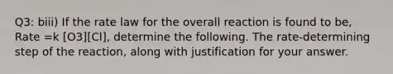 Q3: biii) If the rate law for the overall reaction is found to be, Rate =k [O3][Cl], determine the following. The rate-determining step of the reaction, along with justification for your answer.