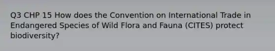 Q3 CHP 15 How does the Convention on International Trade in Endangered Species of Wild Flora and Fauna (CITES) protect biodiversity?