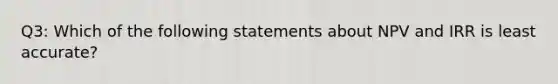 Q3: Which of the following statements about NPV and IRR is least accurate?