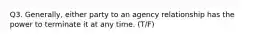 Q3. Generally, either party to an agency relationship has the power to terminate it at any time. (T/F)