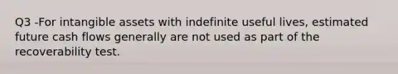 Q3 -For intangible assets with indefinite useful lives, estimated future cash flows generally are not used as part of the recoverability test.