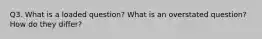 Q3. What is a loaded question? What is an overstated question? How do they differ?