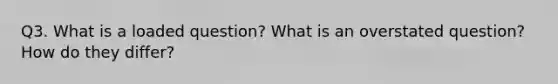 Q3. What is a loaded question? What is an overstated question? How do they differ?