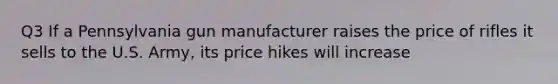 Q3 If a Pennsylvania gun manufacturer raises the price of rifles it sells to the U.S. Army, its price hikes will increase