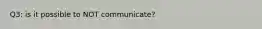 Q3: is it possible to NOT communicate?