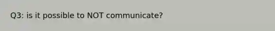 Q3: is it possible to NOT communicate?