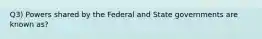 Q3) Powers shared by the Federal and State governments are known as?