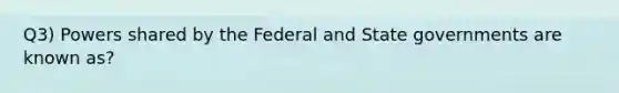 Q3) Powers shared by the Federal and State governments are known as?