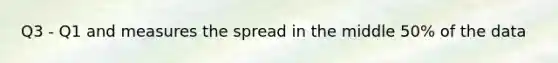 Q3 - Q1 and measures the spread in the middle 50% of the data